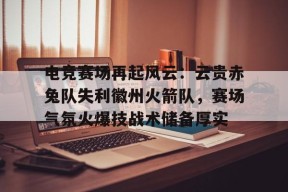 电竞赛场再起风云：云贵赤兔队失利徽州火箭队，赛场气氛火爆技战术储备厚实